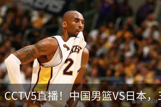 CCTV5直播！中国男篮VS日本，三将确定不打，胡明轩担大梁，郭士强下军令状